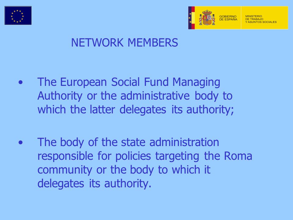 NETWORK MEMBERS The European Social Fund Managing Authority or the administrative body to which the latter delegates its authority; The body of the state administration responsible for policies targeting the Roma community or the body to which it delegates its authority.