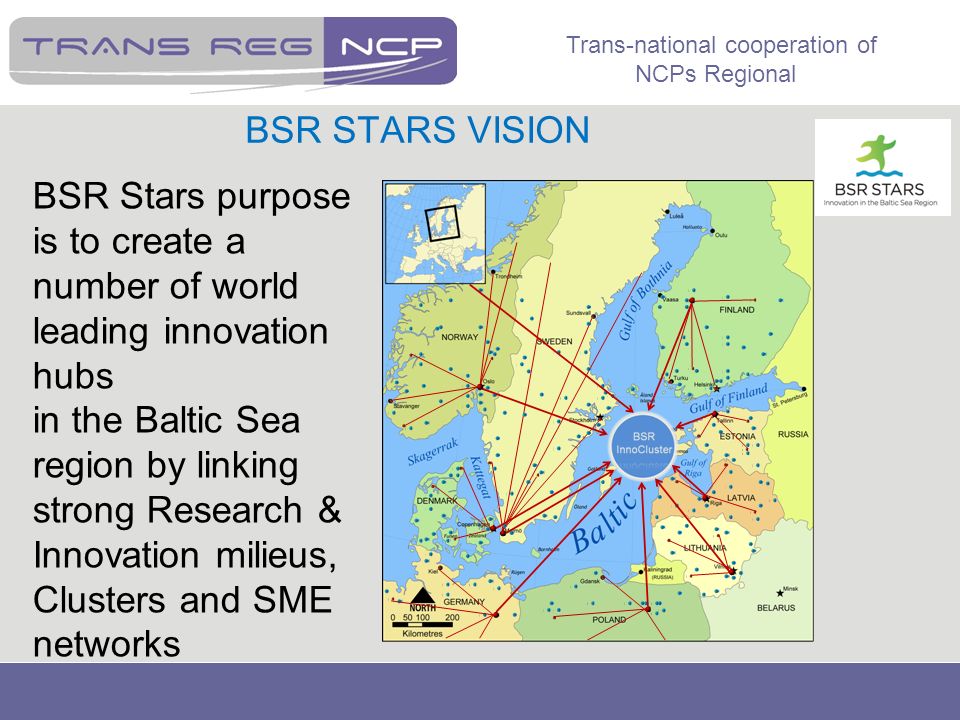Trans-national cooperation of NCPs Regional BSR Stars purpose is to create a number of world leading innovation hubs in the Baltic Sea region by linking strong Research & Innovation milieus, Clusters and SME networks BSR STARS VISION