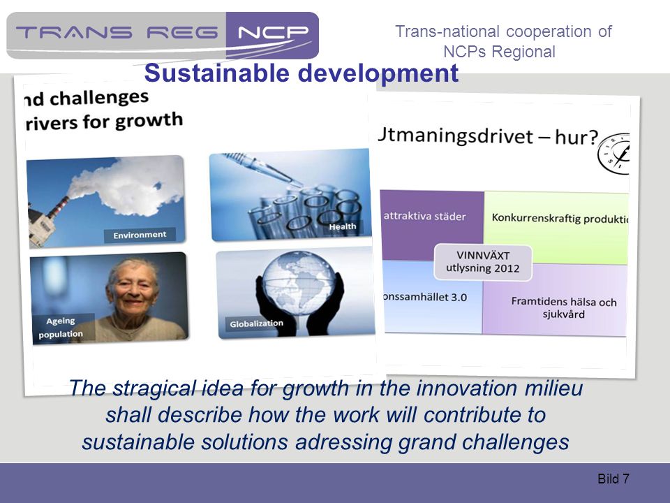 Trans-national cooperation of NCPs Regional Bild 7 Sustainable development The stragical idea for growth in the innovation milieu shall describe how the work will contribute to sustainable solutions adressing grand challenges