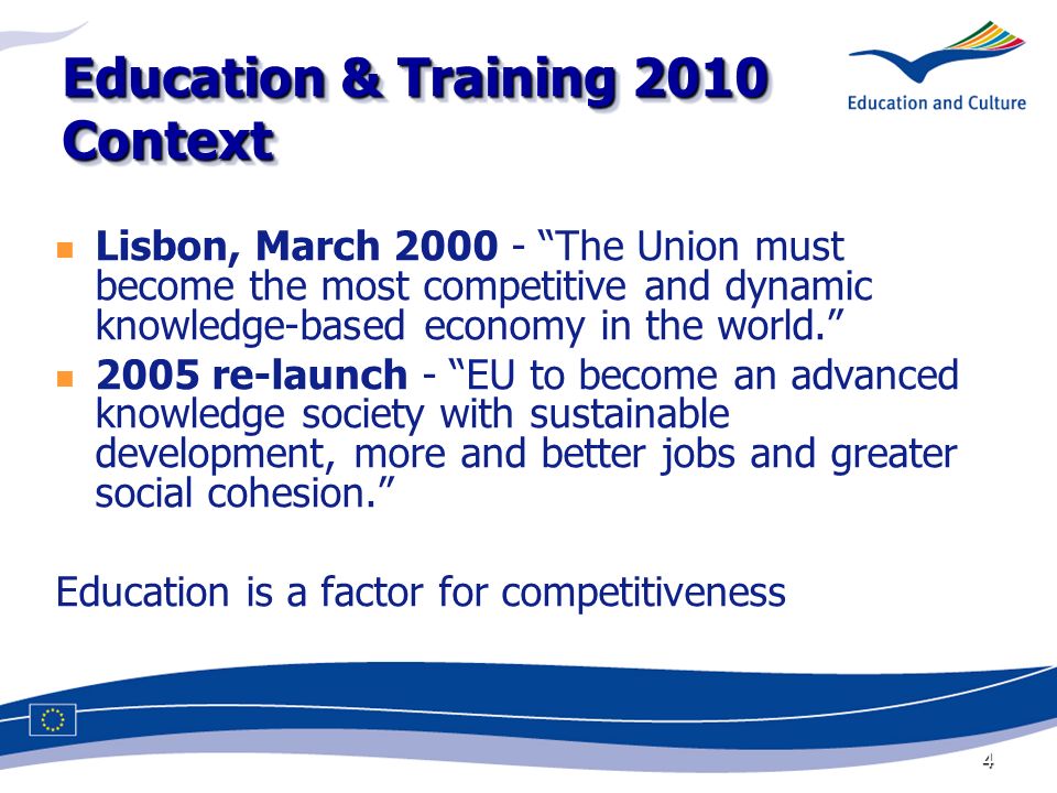 4 Education & Training 2010 Context Lisbon, March The Union must become the most competitive and dynamic knowledge-based economy in the world.