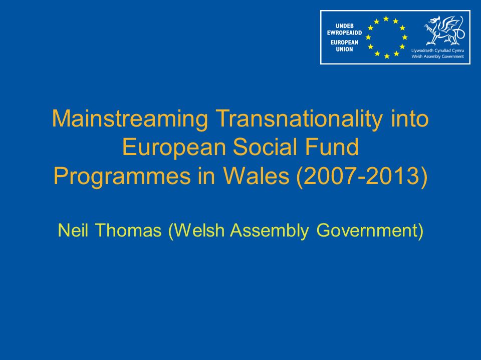 Mainstreaming Transnationality into European Social Fund Programmes in Wales ( ) Neil Thomas (Welsh Assembly Government)