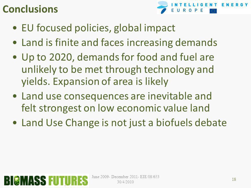 June December EIE/08/653 30/4/2010 Conclusions EU focused policies, global impact Land is finite and faces increasing demands Up to 2020, demands for food and fuel are unlikely to be met through technology and yields.