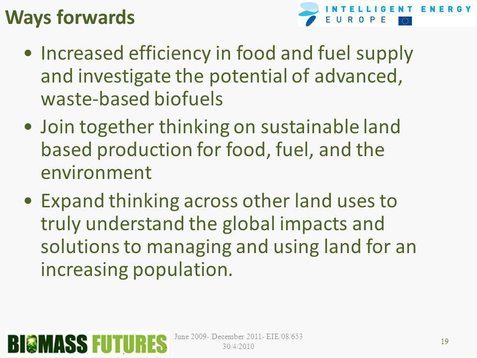 June December EIE/08/653 30/4/2010 Ways forwards Increased efficiency in food and fuel supply and investigate the potential of advanced, waste-based biofuels Join together thinking on sustainable land based production for food, fuel, and the environment Expand thinking across other land uses to truly understand the global impacts and solutions to managing and using land for an increasing population.
