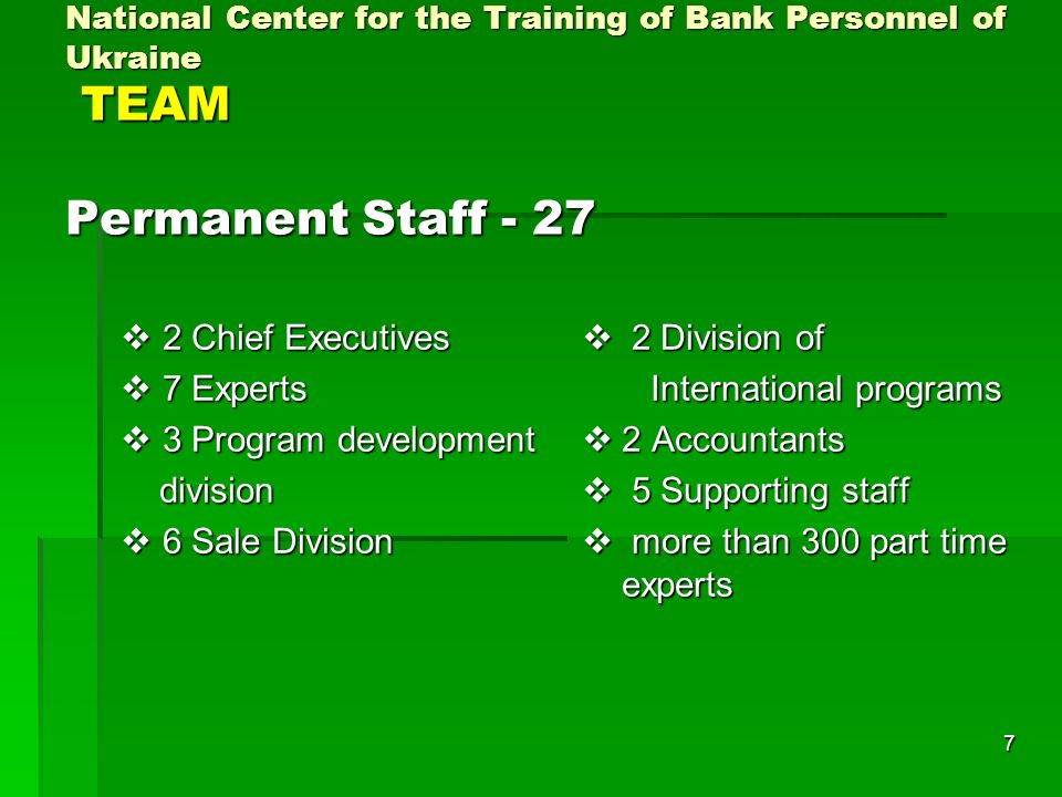7 National Center for the Training of Bank Personnel of Ukraine TEAM Permanent Staff Chief Executives 2 Chief Executives 7 Experts 7 Experts 3 Program development 3 Program development division division 6 Sale Division 6 Sale Division 2 Division of 2 Division of International programs International programs 2 Accountants 2 Accountants 5 Supporting staff 5 Supporting staff more than 300 part time experts more than 300 part time experts