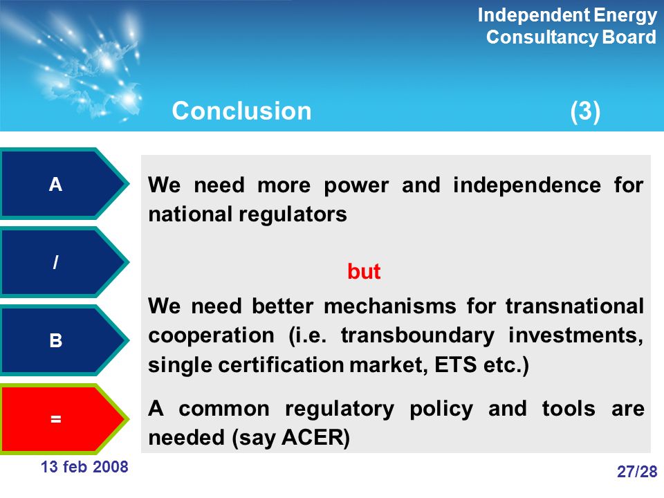 Independent Energy Consultancy Board 27/28 13 feb 2008 Conclusion(3) We need more power and independence for national regulators but We need better mechanisms for transnational cooperation (i.e.