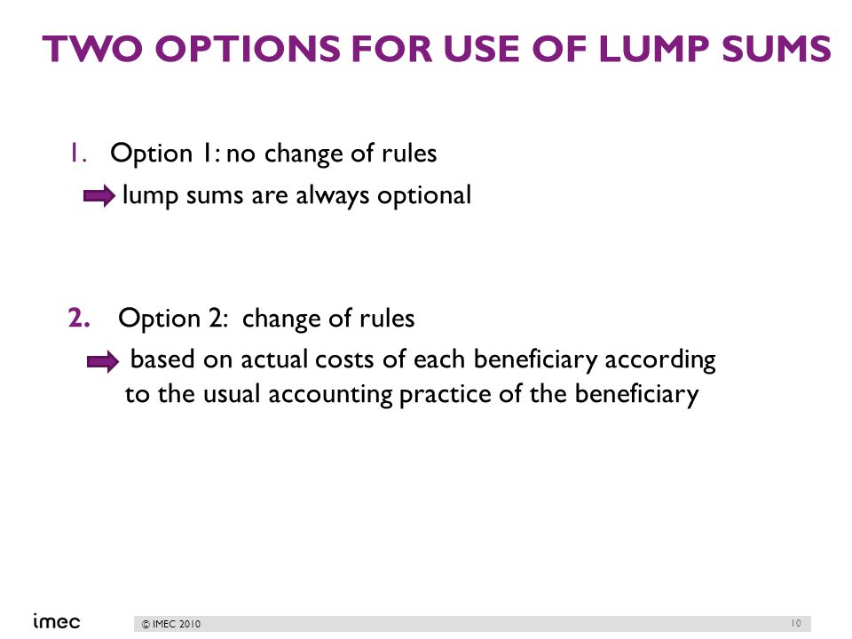 © IMEC 2010 TWO OPTIONS FOR USE OF LUMP SUMS 1.Option 1: no change of rules lump sums are always optional 2.