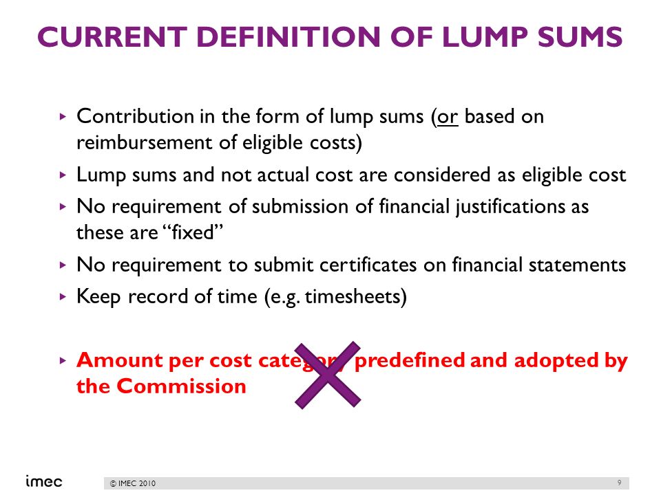 © IMEC 2010 CURRENT DEFINITION OF LUMP SUMS Contribution in the form of lump sums (or based on reimbursement of eligible costs) Lump sums and not actual cost are considered as eligible cost No requirement of submission of financial justifications as these are fixed No requirement to submit certificates on financial statements Keep record of time (e.g.