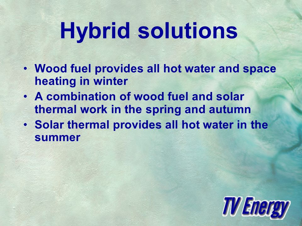 Hybrid solutions Wood fuel provides all hot water and space heating in winter A combination of wood fuel and solar thermal work in the spring and autumn Solar thermal provides all hot water in the summer