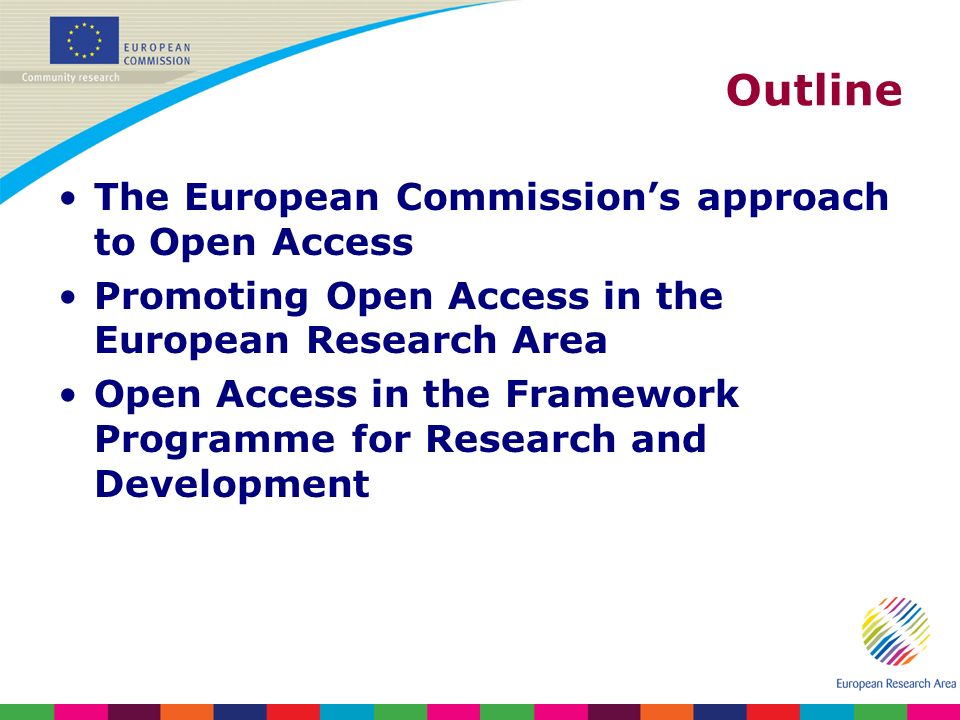 Outline The European Commissions approach to Open Access Promoting Open Access in the European Research Area Open Access in the Framework Programme for Research and Development