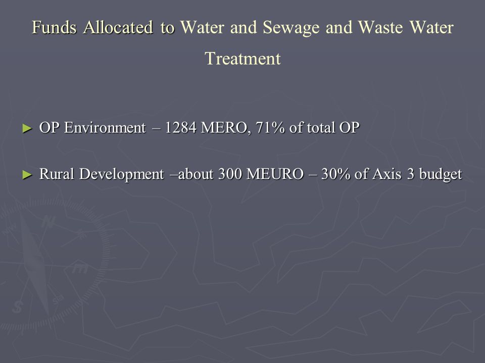 Funds Allocated to Funds Allocated to Water and Sewage and Waste Water Treatment OP Environment – 1284 MERO, 71% of total OP OP Environment – 1284 MERO, 71% of total OP Rural Development –about 300 MEURO – 30% of Axis 3 budget Rural Development –about 300 MEURO – 30% of Axis 3 budget