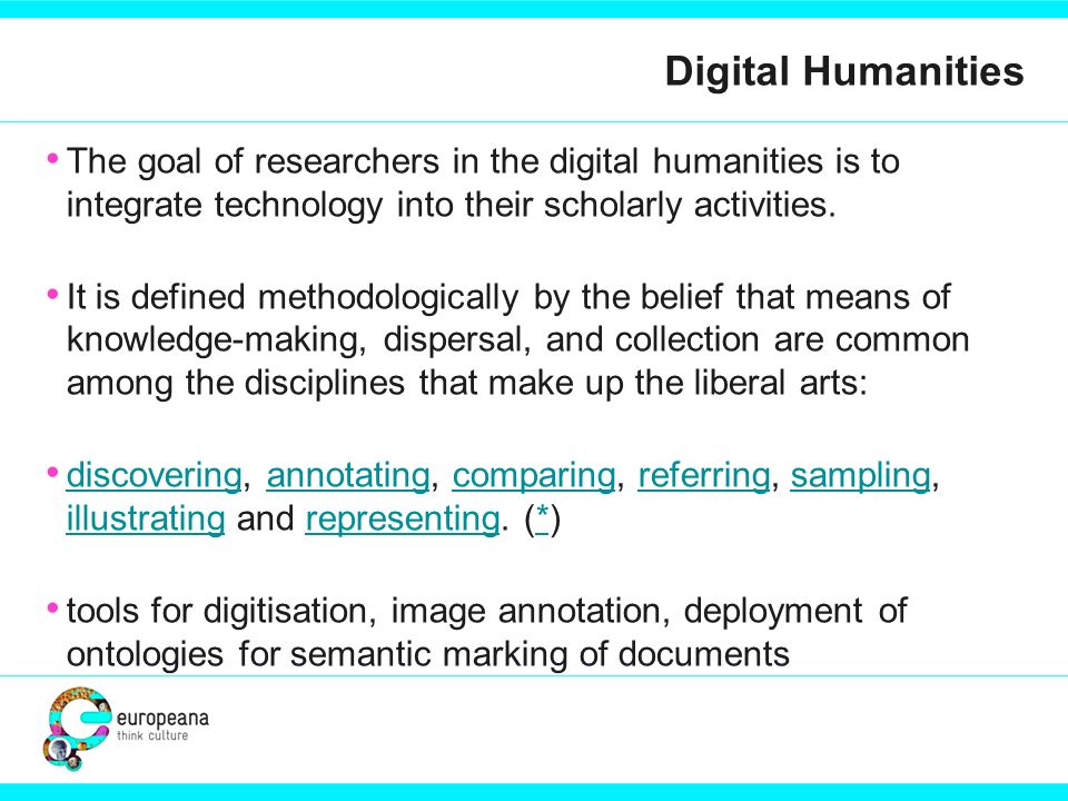 Digital Humanities The goal of researchers in the digital humanities is to integrate technology into their scholarly activities.