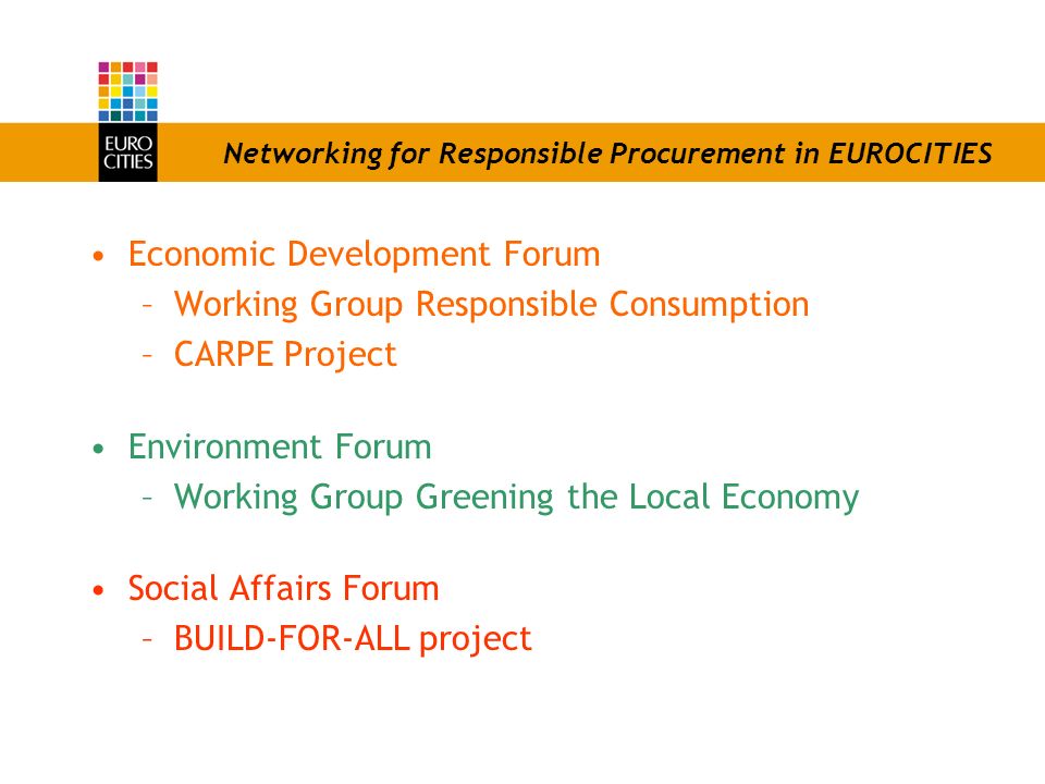 Networking for Responsible Procurement in EUROCITIES Economic Development Forum –Working Group Responsible Consumption –CARPE Project Environment Forum –Working Group Greening the Local Economy Social Affairs Forum –BUILD-FOR-ALL project