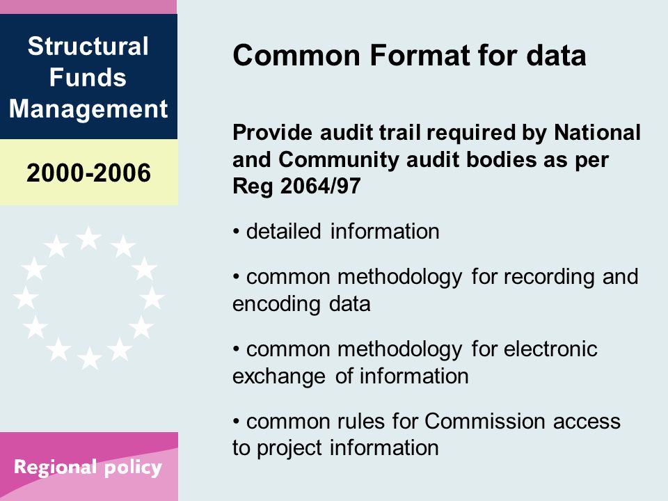 Structural Funds Management Common Format for data Provide audit trail required by National and Community audit bodies as per Reg 2064/97 detailed information common methodology for recording and encoding data common methodology for electronic exchange of information common rules for Commission access to project information