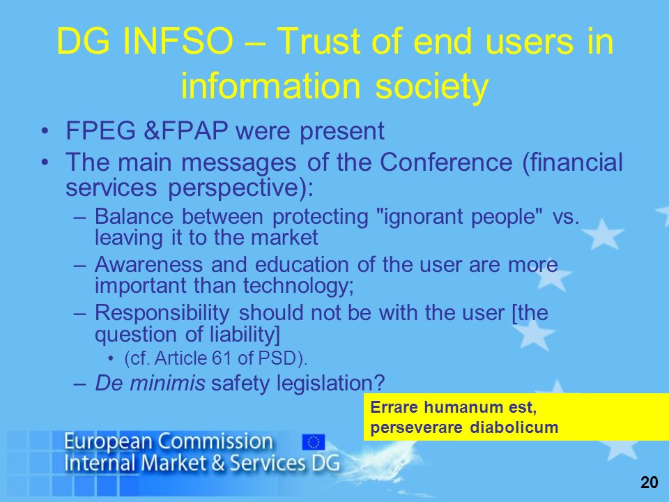 20 DG INFSO – Trust of end users in information society FPEG &FPAP were present The main messages of the Conference (financial services perspective): –Balance between protecting ignorant people vs.