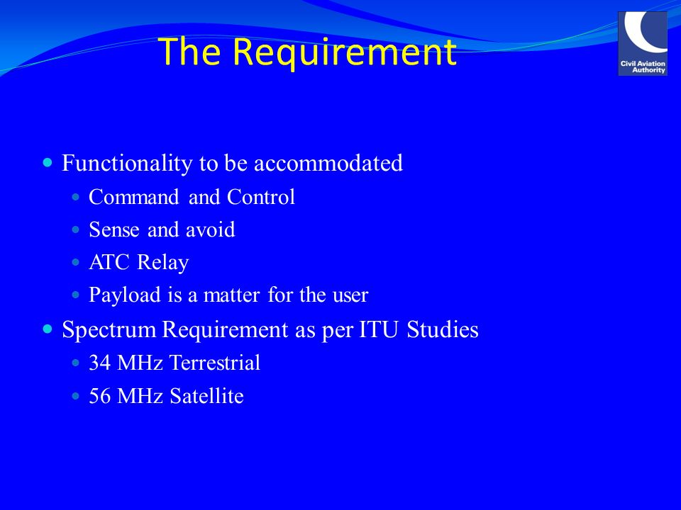 The Requirement Functionality to be accommodated Command and Control Sense and avoid ATC Relay Payload is a matter for the user Spectrum Requirement as per ITU Studies 34 MHz Terrestrial 56 MHz Satellite