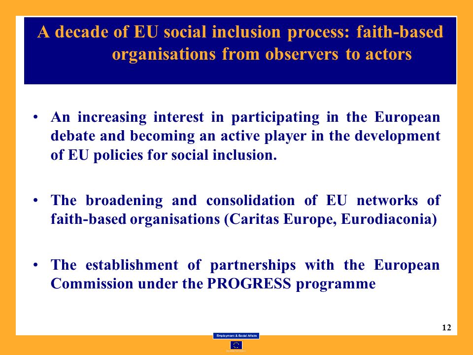 12 A decade of EU social inclusion process: faith-based organisations from observers to actors An increasing interest in participating in the European debate and becoming an active player in the development of EU policies for social inclusion.