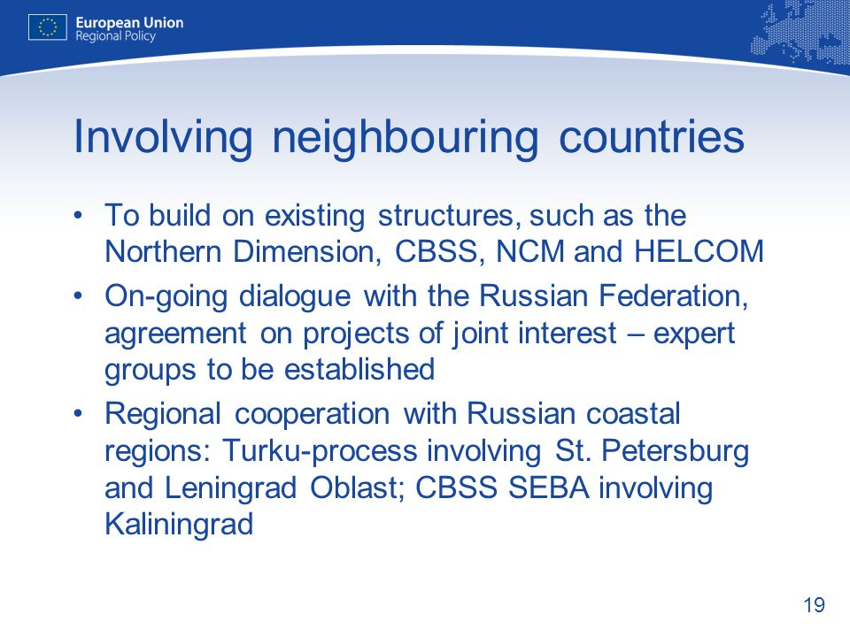 19 Involving neighbouring countries To build on existing structures, such as the Northern Dimension, CBSS, NCM and HELCOM On-going dialogue with the Russian Federation, agreement on projects of joint interest – expert groups to be established Regional cooperation with Russian coastal regions: Turku-process involving St.