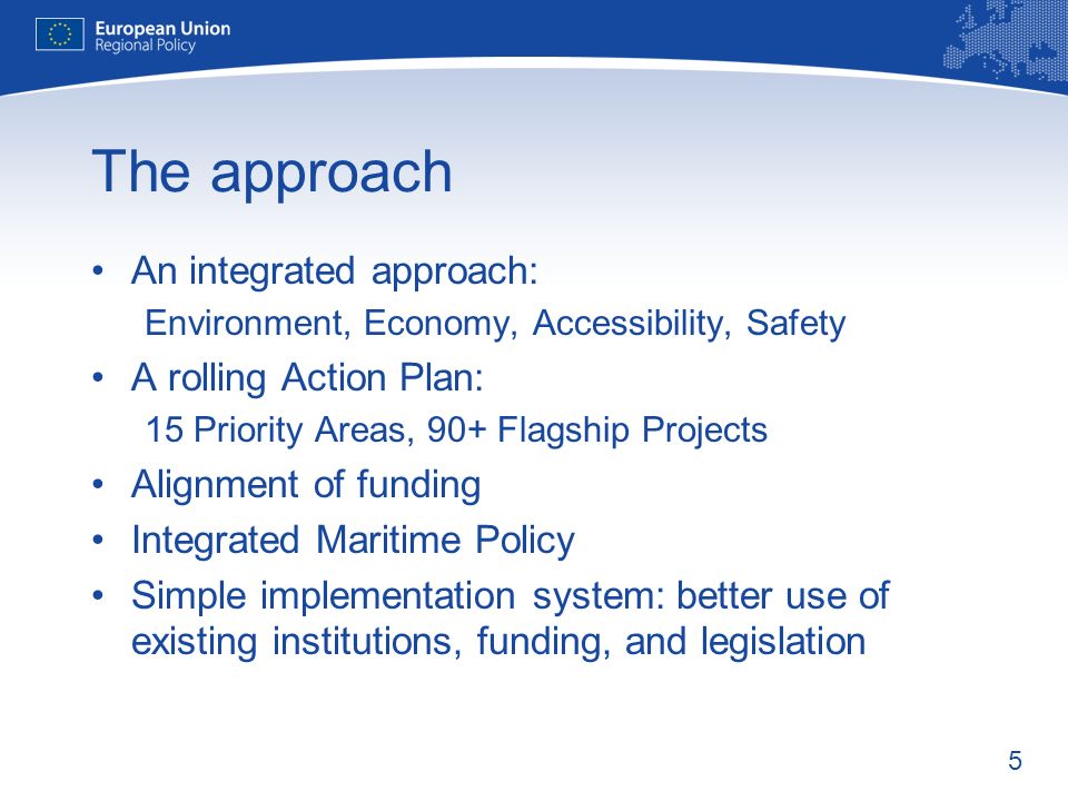 5 The approach An integrated approach: Environment, Economy, Accessibility, Safety A rolling Action Plan: 15 Priority Areas, 90+ Flagship Projects Alignment of funding Integrated Maritime Policy Simple implementation system: better use of existing institutions, funding, and legislation