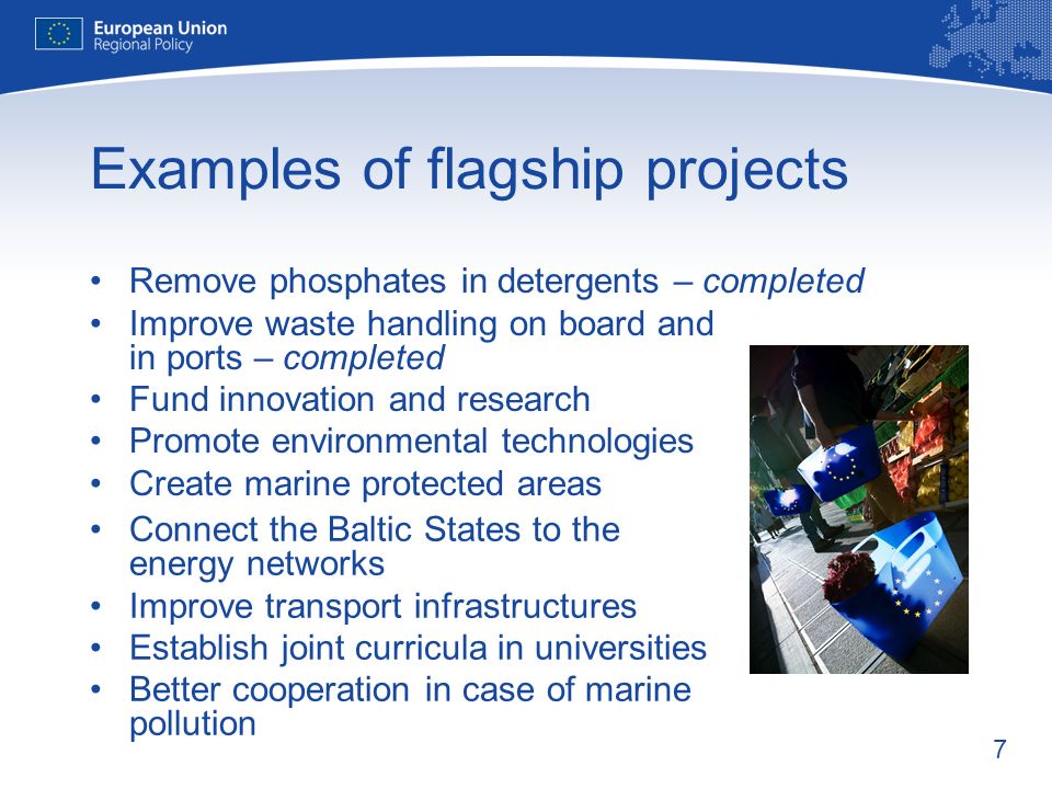7 Examples of flagship projects Remove phosphates in detergents – completed Improve waste handling on board and in ports – completed Fund innovation and research Promote environmental technologies Create marine protected areas Connect the Baltic States to the energy networks Improve transport infrastructures Establish joint curricula in universities Better cooperation in case of marine pollution