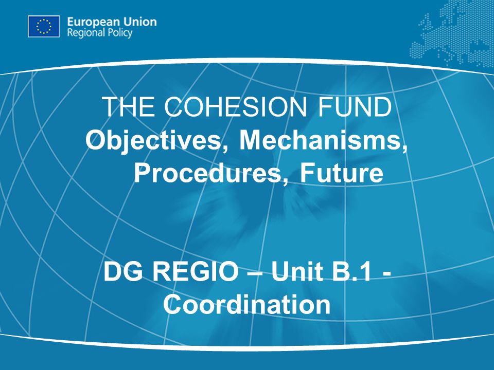 1 THE COHESION FUND Objectives, Mechanisms, Procedures, Future DG REGIO – Unit B.1 - Coordination
