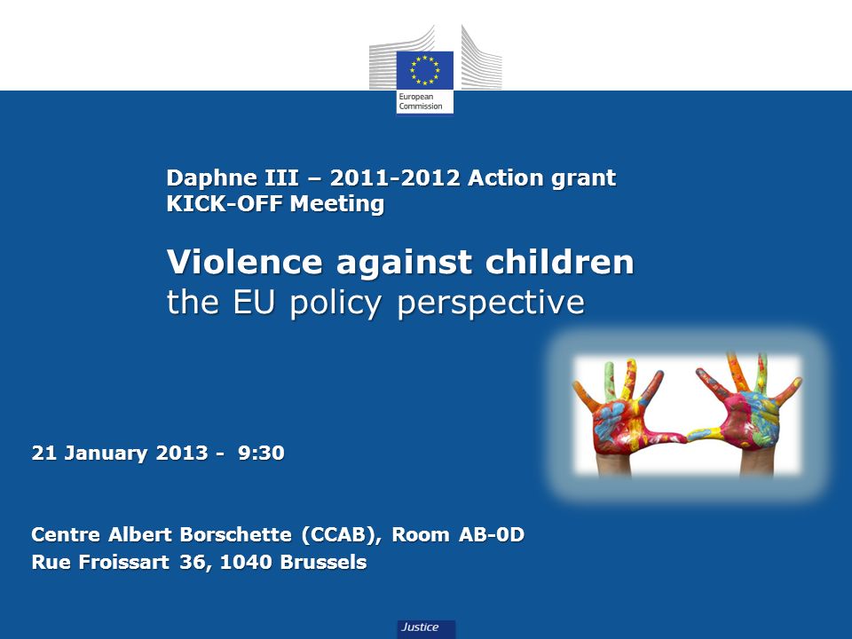 Daphne III – Action grant KICK-OFF Meeting Violence against children the EU policy perspective 21 January :30 Centre Albert Borschette (CCAB), Room AB-0D Rue Froissart 36, 1040 Brussels