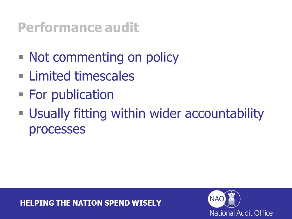 HELPING THE NATION SPEND WISELY Performance audit Not commenting on policy Limited timescales For publication Usually fitting within wider accountability processes