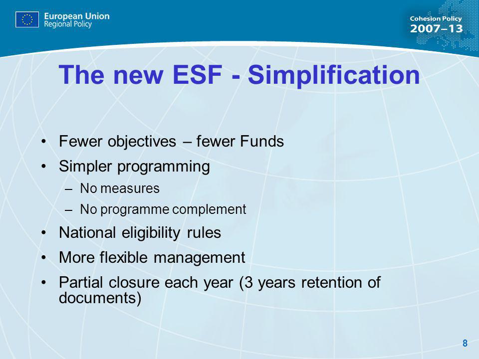8 The new ESF - Simplification Fewer objectives – fewer Funds Simpler programming –No measures –No programme complement National eligibility rules More flexible management Partial closure each year (3 years retention of documents)