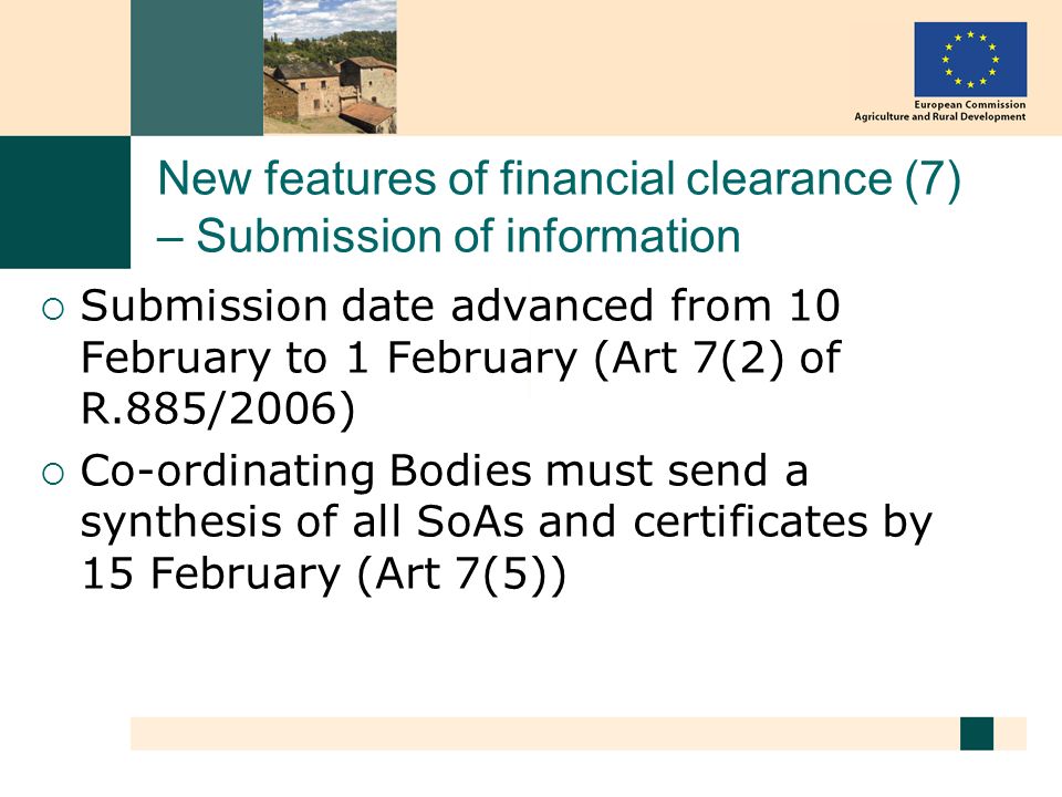 New features of financial clearance (7) – Submission of information Submission date advanced from 10 February to 1 February (Art 7(2) of R.885/2006) Co-ordinating Bodies must send a synthesis of all SoAs and certificates by 15 February (Art 7(5))
