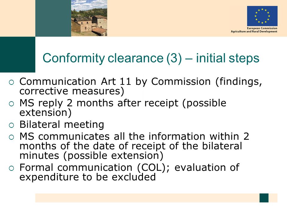 Conformity clearance (3) – initial steps Communication Art 11 by Commission (findings, corrective measures) MS reply 2 months after receipt (possible extension) Bilateral meeting MS communicates all the information within 2 months of the date of receipt of the bilateral minutes (possible extension) Formal communication (COL); evaluation of expenditure to be excluded