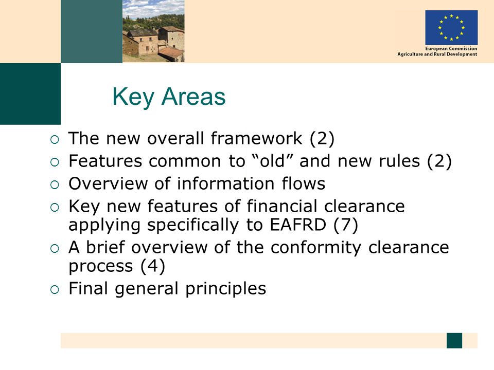 Key Areas The new overall framework (2) Features common to old and new rules (2) Overview of information flows Key new features of financial clearance applying specifically to EAFRD (7) A brief overview of the conformity clearance process (4) Final general principles