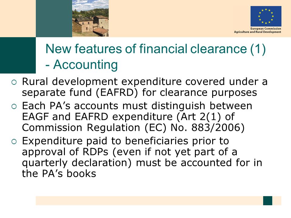 New features of financial clearance (1) - Accounting Rural development expenditure covered under a separate fund (EAFRD) for clearance purposes Each PAs accounts must distinguish between EAGF and EAFRD expenditure (Art 2(1) of Commission Regulation (EC) No.