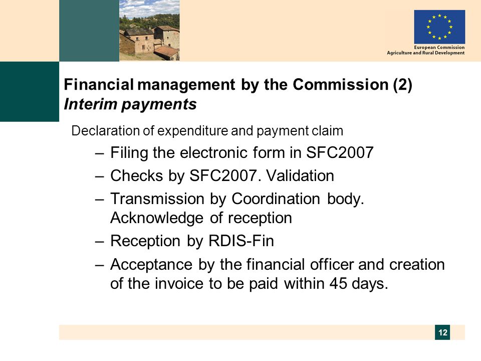 12 Financial management by the Commission (2) Interim payments Declaration of expenditure and payment claim –Filing the electronic form in SFC2007 –Checks by SFC2007.
