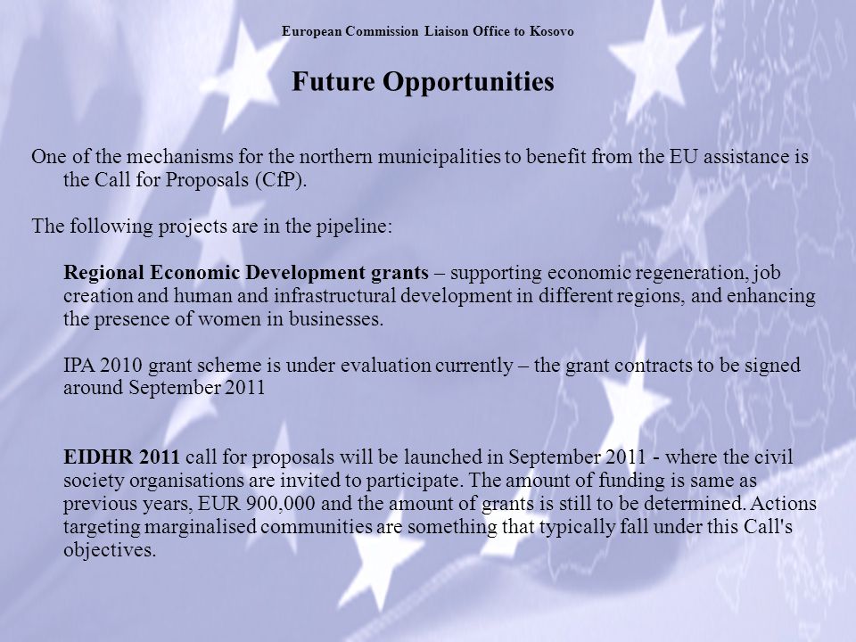 Future Opportunities European Commission Liaison Office to Kosovo One of the mechanisms for the northern municipalities to benefit from the EU assistance is the Call for Proposals (CfP).