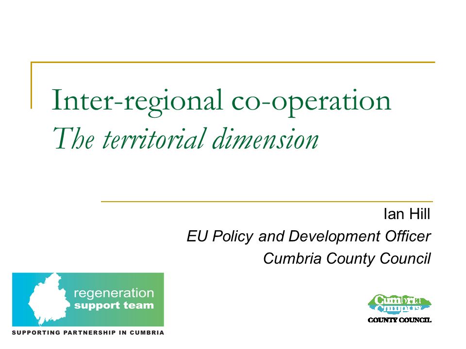 Inter-regional co-operation The territorial dimension Ian Hill EU Policy and Development Officer Cumbria County Council