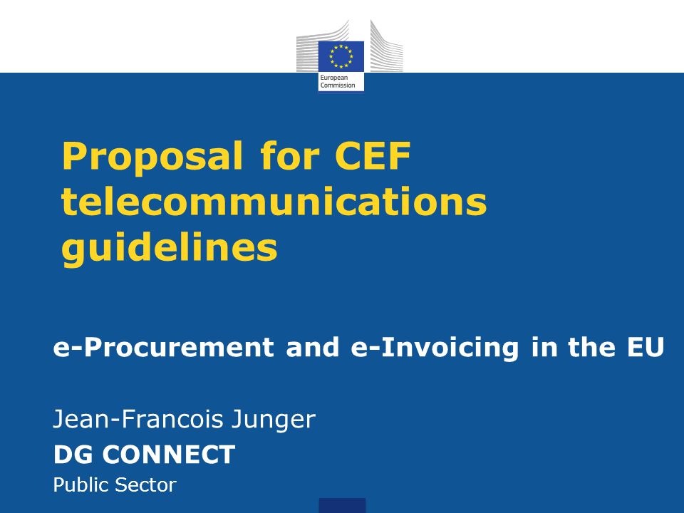 Proposal for CEF telecommunications guidelines e-Procurement and e-Invoicing in the EU Jean-Francois Junger DG CONNECT Public Sector