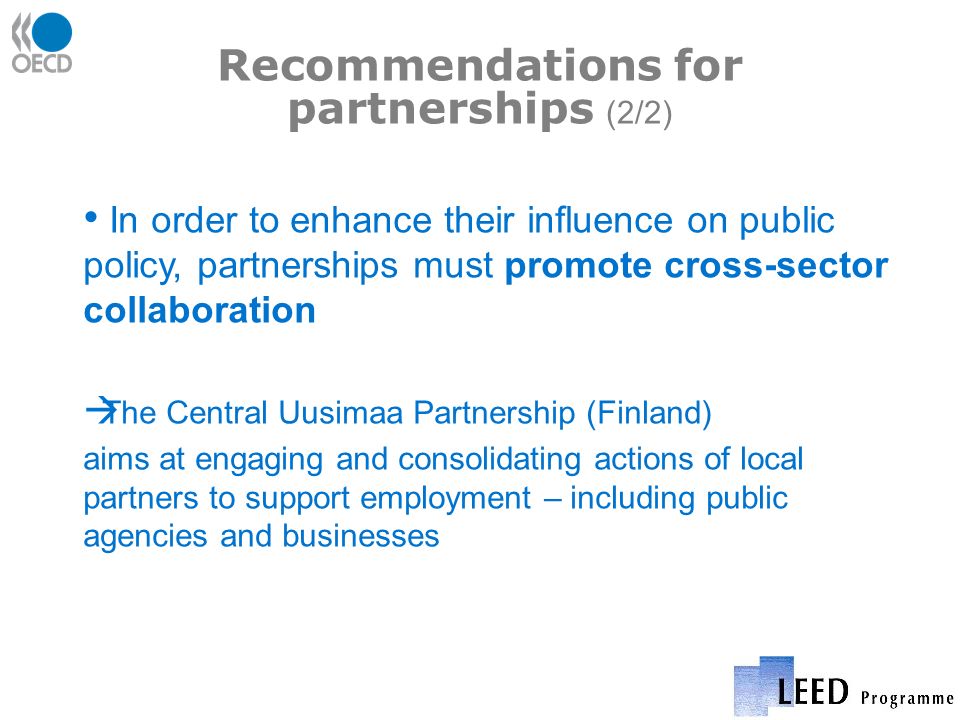 Recommendations for partnerships (2/2) In order to enhance their influence on public policy, partnerships must promote cross-sector collaboration The Central Uusimaa Partnership (Finland) aims at engaging and consolidating actions of local partners to support employment – including public agencies and businesses