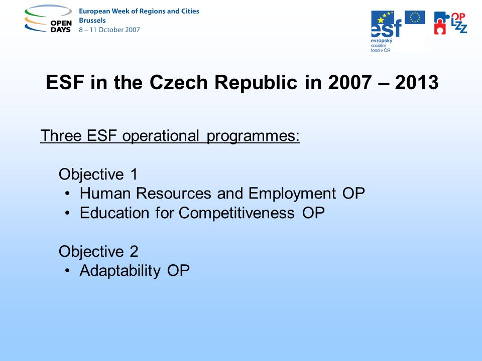ESF in the Czech Republic in 2007 – 2013 Three ESF operational programmes: Objective 1 Human Resources and Employment OP Education for Competitiveness OP Objective 2 Adaptability OP