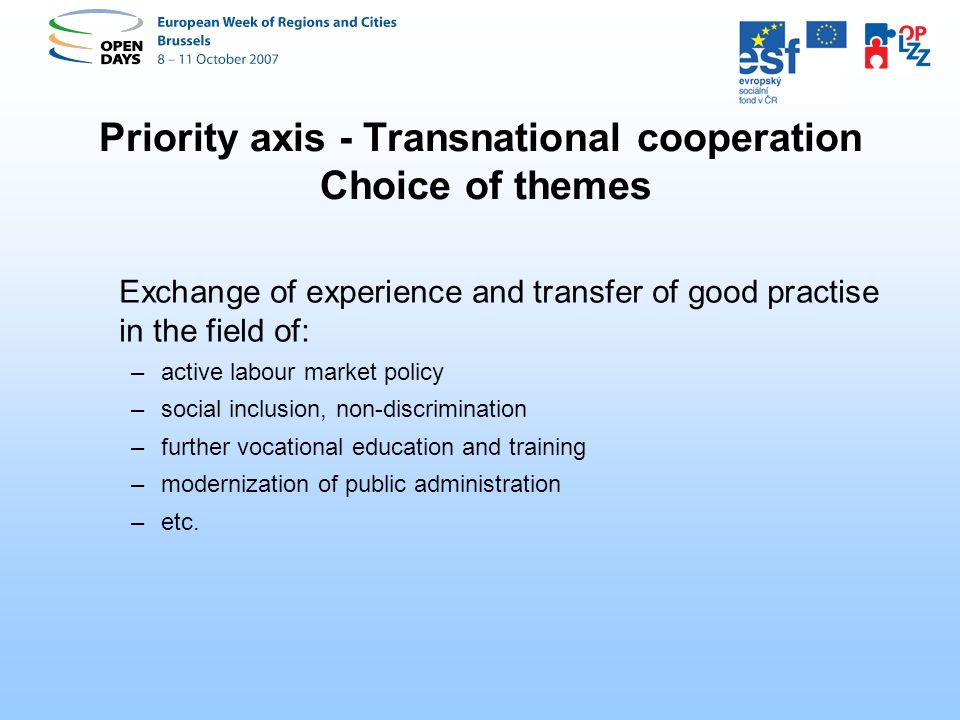 Priority axis - Transnational cooperation Choice of themes Exchange of experience and transfer of good practise in the field of: –active labour market policy –social inclusion, non-discrimination –further vocational education and training –modernization of public administration –etc.