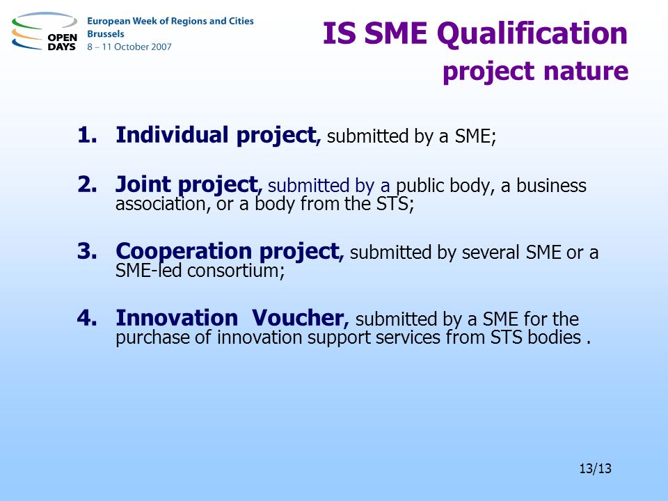 13/13 1.Individual project, submitted by a SME; 2.Joint project, submitted by a public body, a business association, or a body from the STS; 3.Cooperation project, submitted by several SME or a SME-led consortium; 4.Innovation Voucher, submitted by a SME for the purchase of innovation support services from STS bodies.