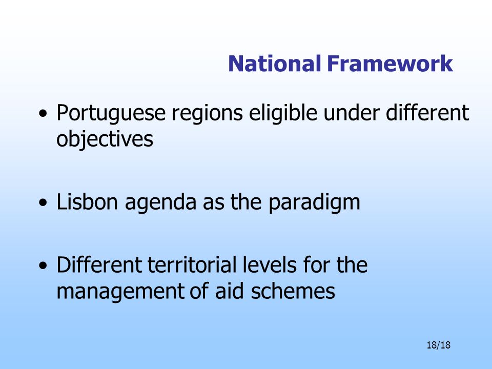 18/18 National Framework Portuguese regions eligible under different objectives Lisbon agenda as the paradigm Different territorial levels for the management of aid schemes