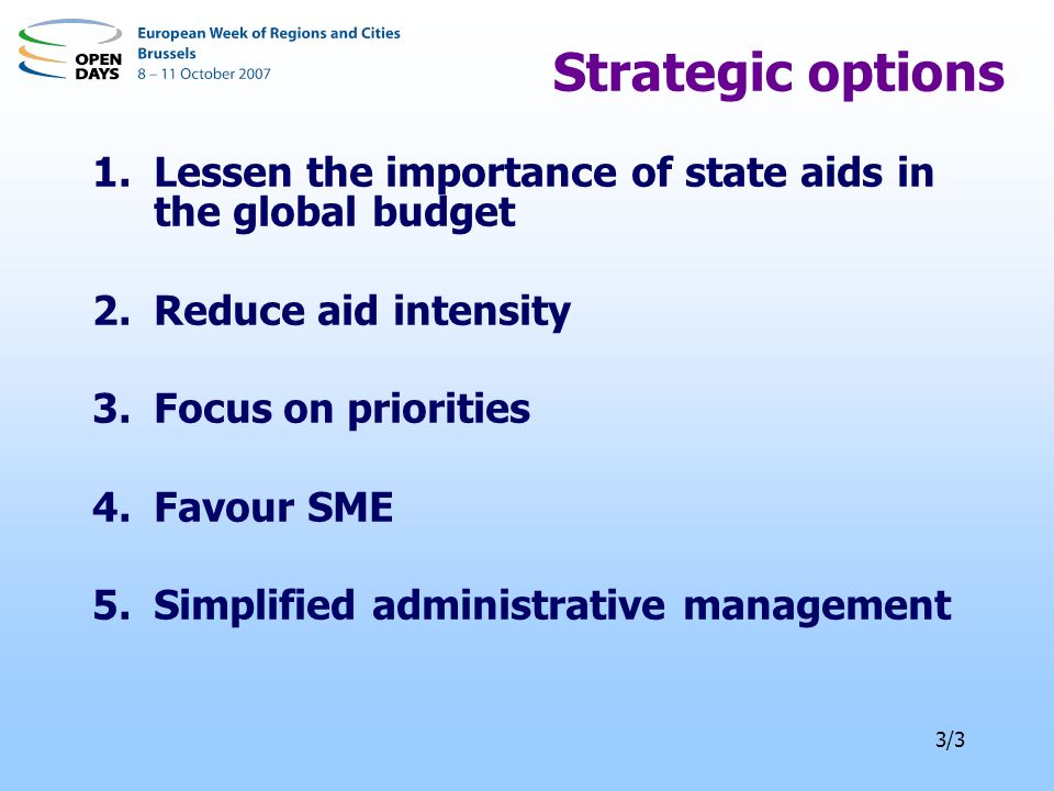 3/3 Strategic options 1.Lessen the importance of state aids in the global budget 2.Reduce aid intensity 3.Focus on priorities 4.Favour SME 5.Simplified administrative management