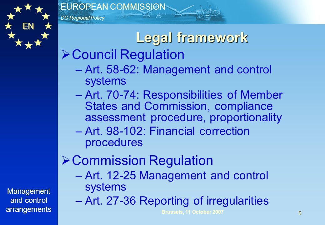 DG Regional Policy EUROPEAN COMMISSION EN Management and control arrangements 5 Brussels, 11 October 2007 Legal framework Council Regulation –Art.
