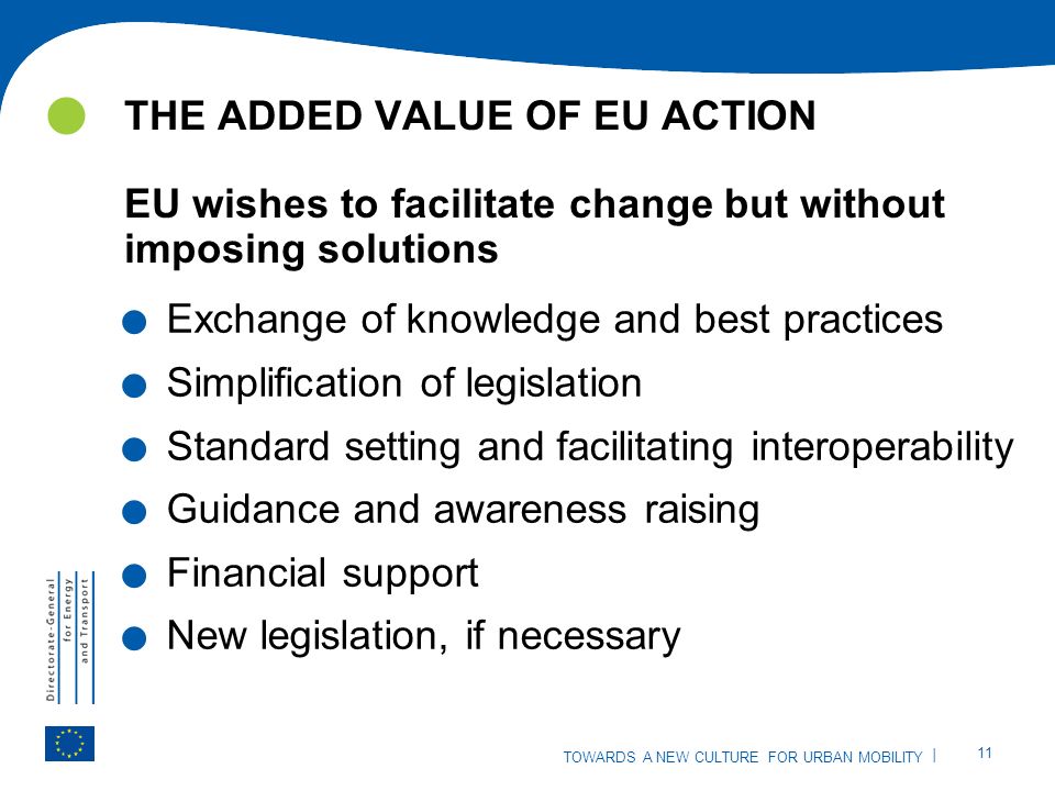 | 11 TOWARDS A NEW CULTURE FOR URBAN MOBILITY THE ADDED VALUE OF EU ACTION EU wishes to facilitate change but without imposing solutions.