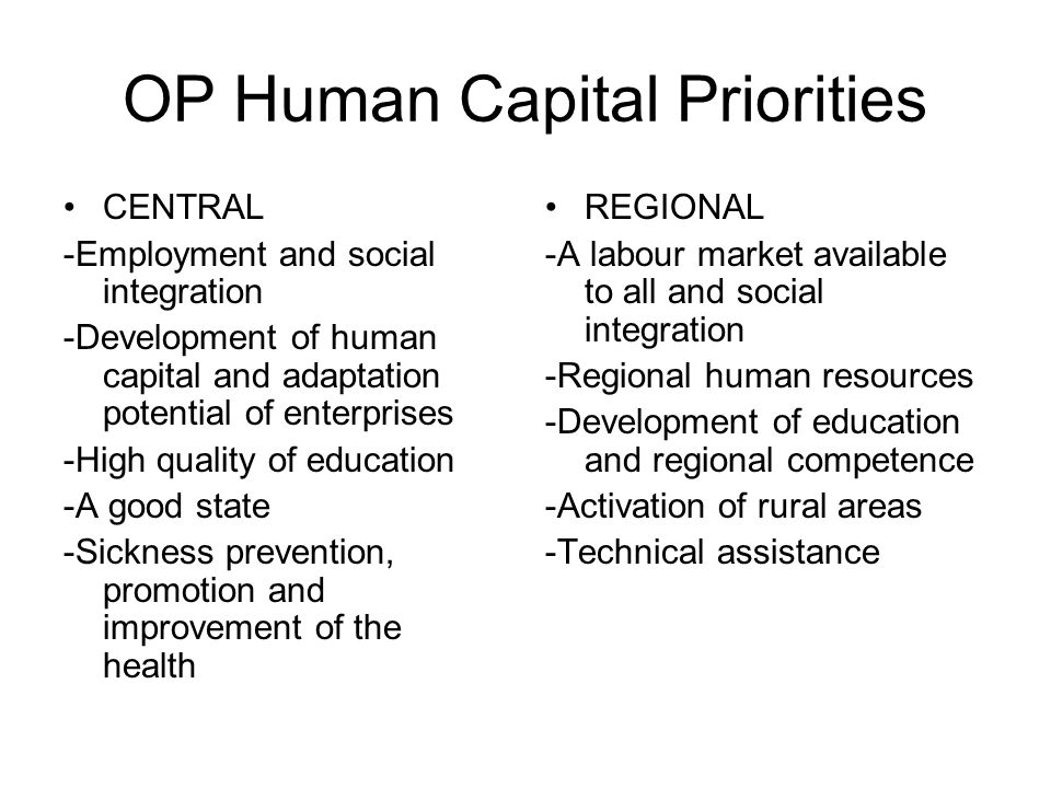 OP Human Capital Priorities CENTRAL -Employment and social integration -Development of human capital and adaptation potential of enterprises -High quality of education -A good state -Sickness prevention, promotion and improvement of the health REGIONAL -A labour market available to all and social integration -Regional human resources -Development of education and regional competence -Activation of rural areas -Technical assistance