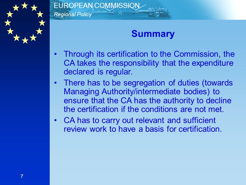 Regional Policy EUROPEAN COMMISSION 7 Summary Through its certification to the Commission, the CA takes the responsibility that the expenditure declared is regular.