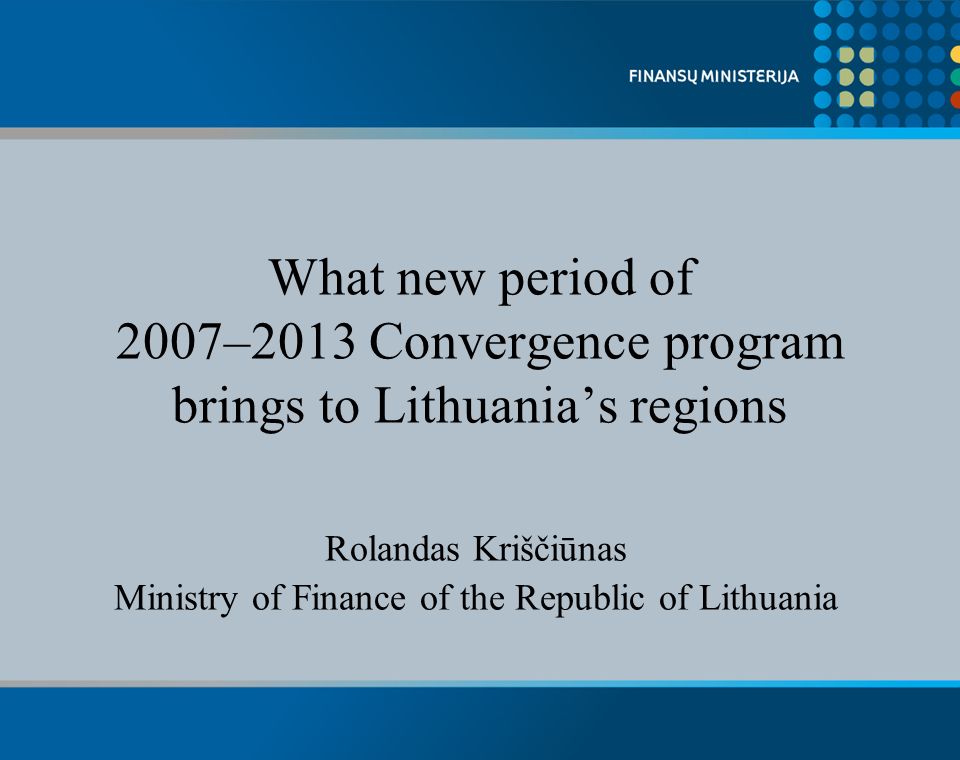 What new period of 2007–2013 Convergence program brings to Lithuanias regions Rolandas Kriščiūnas Ministry of Finance of the Republic of Lithuania
