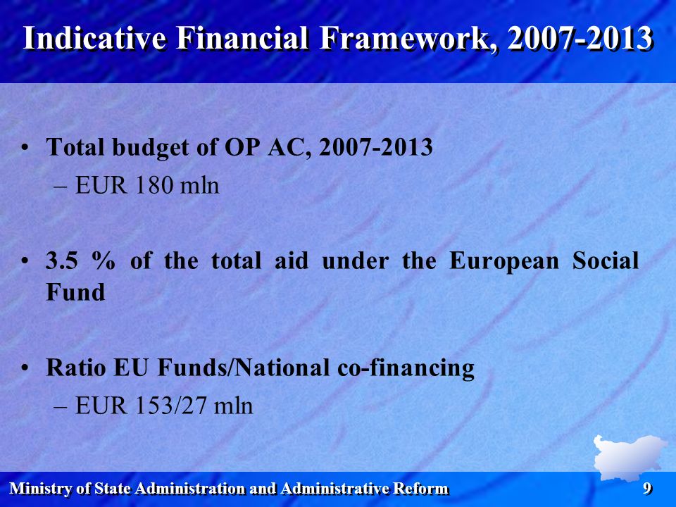 Ministry of State Administration and Administrative Reform 9 Indicative Financial Framework, Total budget of OP AC, –EUR 180 mln 3.5 % of the total aid under the European Social Fund Ratio EU Funds/National co-financing –EUR 153/27 mln