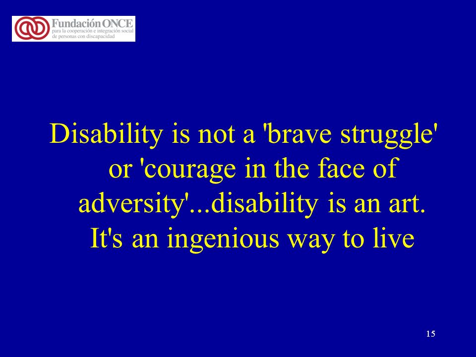 15 Disability is not a brave struggle or courage in the face of adversity ...disability is an art.