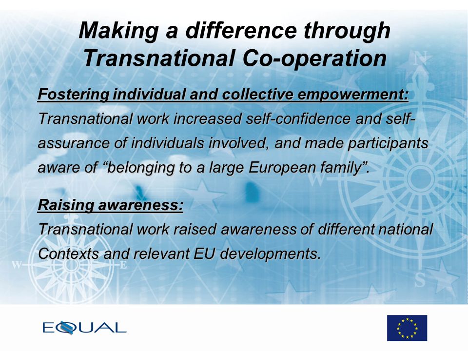 Making a difference through Transnational Co-operation Fostering individual and collective empowerment: Transnational work increased self-confidence and self- assurance of individuals involved, and made participants aware of belonging to a large European family.