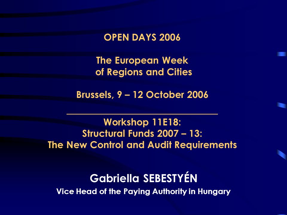 OPEN DAYS 2006 The European Week of Regions and Cities Brussels, 9 – 12 October 2006 _______________________ Workshop 11E18: Structural Funds 2007 – 13: The New Control and Audit Requirements Gabriella SEBESTYÉN Vice Head of the Paying Authority in Hungary